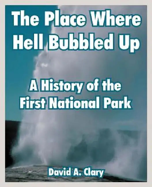 The Place Where Hell Bubbled Up: A History of the First National Park by David A. Clary