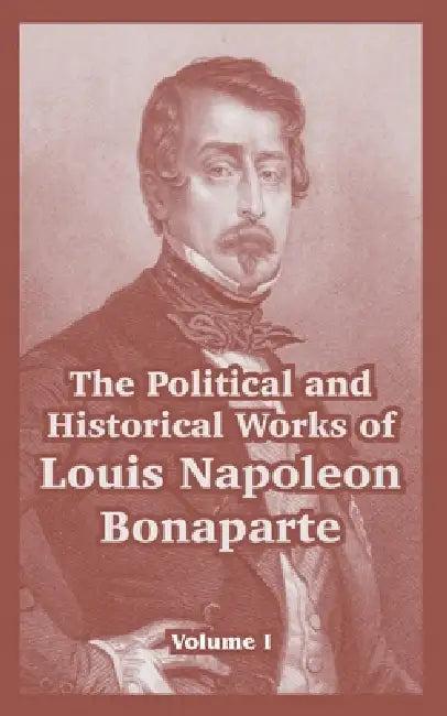 The Political and Historical Works of Louis Napoleon Bonaparte: Volume I by Louis Napoleon Bonaparte