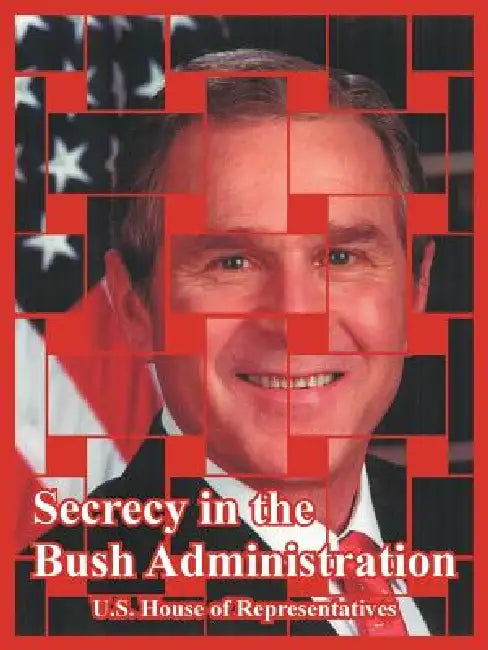 Secrecy in the Bush Administration by United States House of Representatives