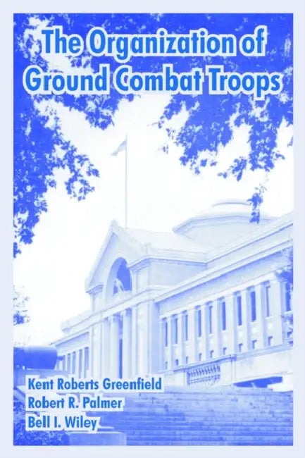 The Organization of Ground Combat Troops by Kent Roberts Greenfield, Robert R. Palmer, Bell I. Wiley