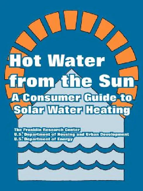 Hot Water from the Sun: A Consumer Guide to Solar Water Heating by The Franklin Research Center, Dept of Housing and Urban Development, U. S. Department of Energy