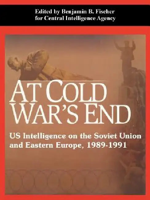 At Cold War's End: US Intelligence on the Soviet Union and Eastern Europe, 1989-1991 by Benjamin B. Fischer, Central Intelligence Agency