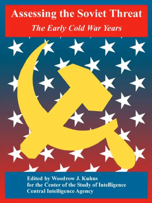 Assessing the Soviet Threat: The Early Cold War Years by Center of the Study of Intelligence, Central Intelligence Agency, Woodrow J. Kuhns