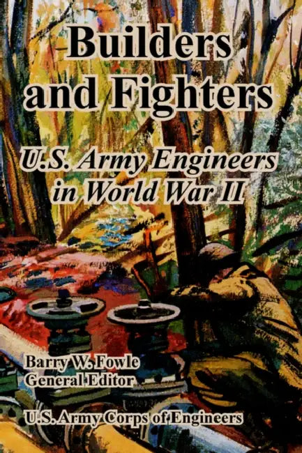 Builders and Fighters: U.S. Army Engineers in World War II by Barry W. Fowle, U. S. Army Corps of Engineers