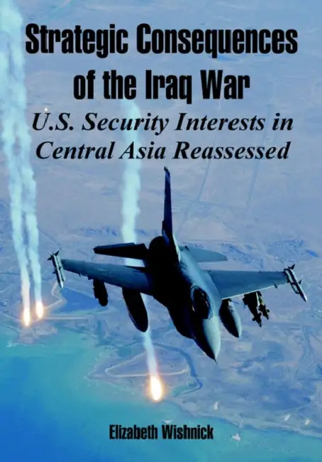 Strategic Consequences of the Iraq War: U.S. Security Interests in Central Asia Reassessed by Elizabeth Wishnick