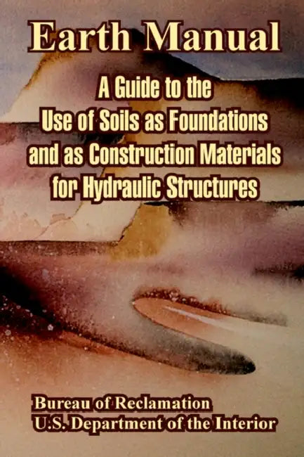 Earth Manual: A Guide to the Use of Soils as Foundations and as Construction Materials for Hydraulic Structures by Bureau of Reclamation, U. S. Department of the Interior