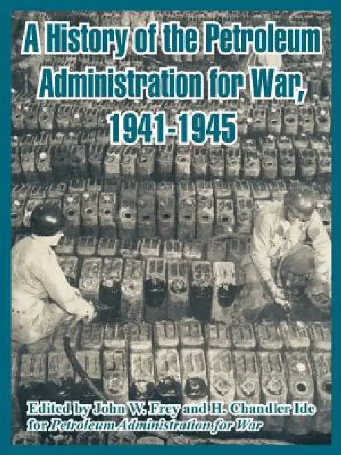 A History of the Petroleum Administration for War, 1941-1945 by John W. Frey, H. Chandler Ide, Petroleum Administration for War