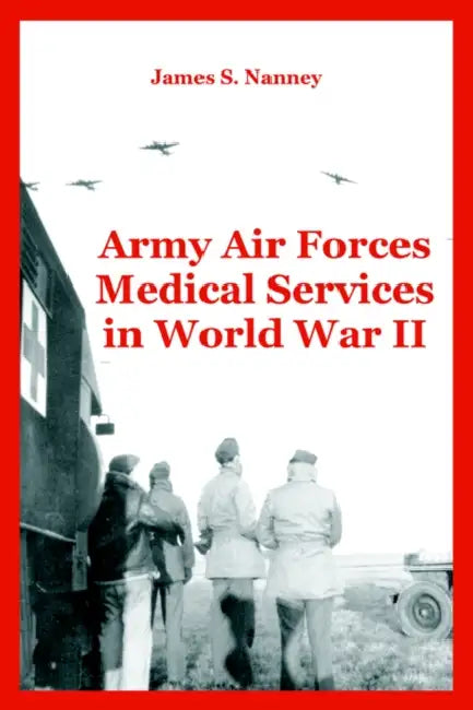 Army Air Forces Medical Services in World War II by James S. Nanney