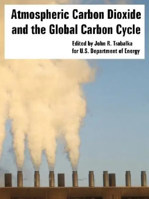 Atmospheric Carbon Dioxide and the Global Carbon Cycle by John R. Trabalka, U. S. Department of Energy