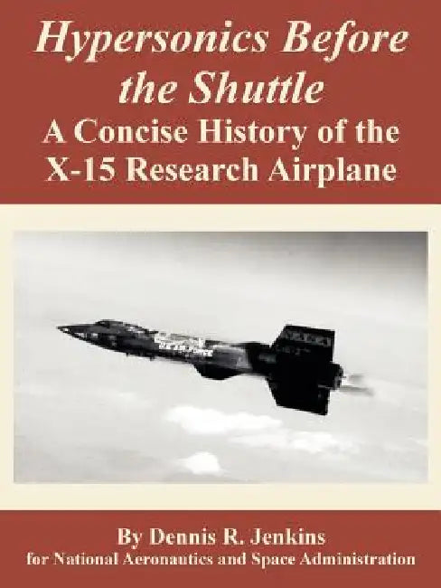 Hypersonics Before the Shuttle: A Concise History of the X-15 Research Airplane by Dennis R. Jenkins, N. a. S. a.