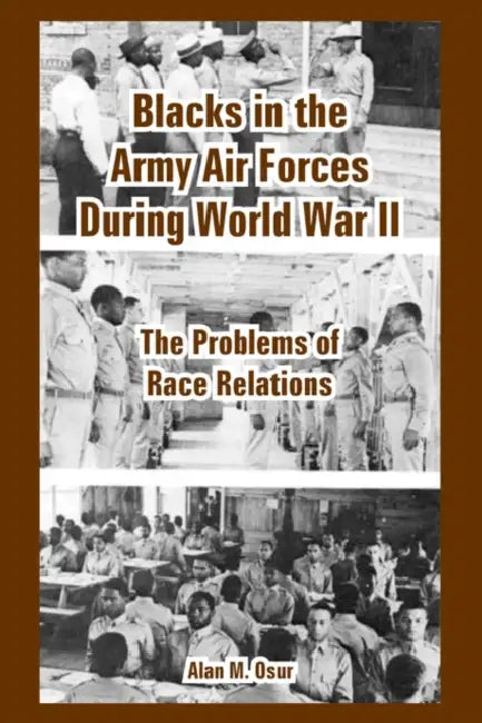 Blacks in the Army Air Forces During World War II: The Problems of Race Relations by Alan M. Osur