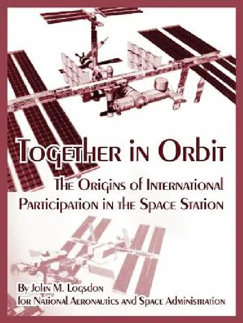 Together in Orbit: The Origins of International Participation in the Space Station by John M. Logsdon, N. a. S. a.