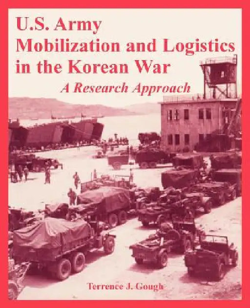 U.S. Army Mobilization and Logistics in the Korean War: A Research Approach by Terrence J. Gough
