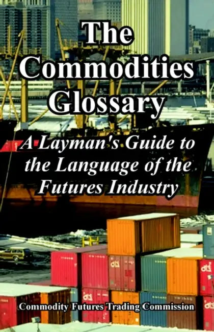 The Commodities Glossary: A Layman's Guide to the Language of the Futures Industry by Commodity Futures Trading Commission