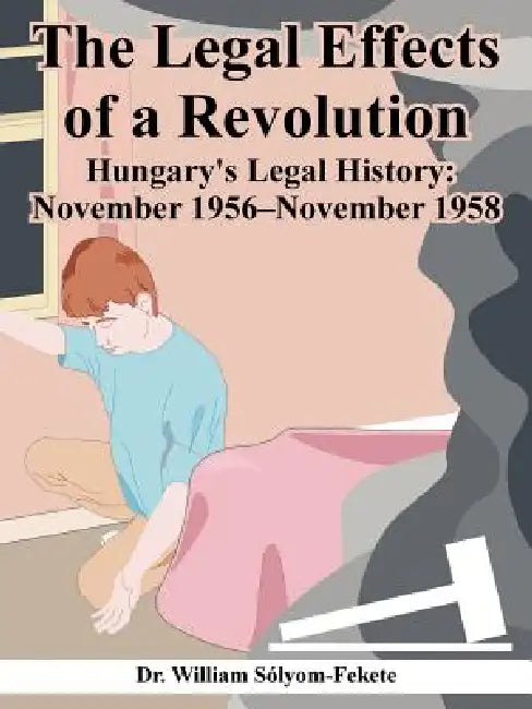 The Legal Effects of a Revolution: Hungary's Legal History: November 1956--November 1958 by William Solyom-Fekete