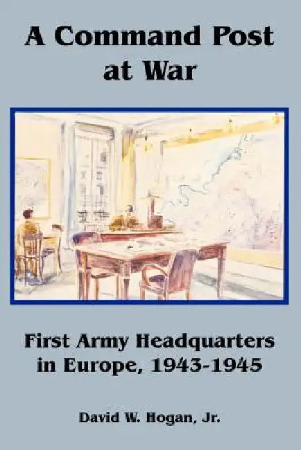 A Command Post at War: First Army Headquarters in Europe, 1943-1945 by Jr. Hogan David