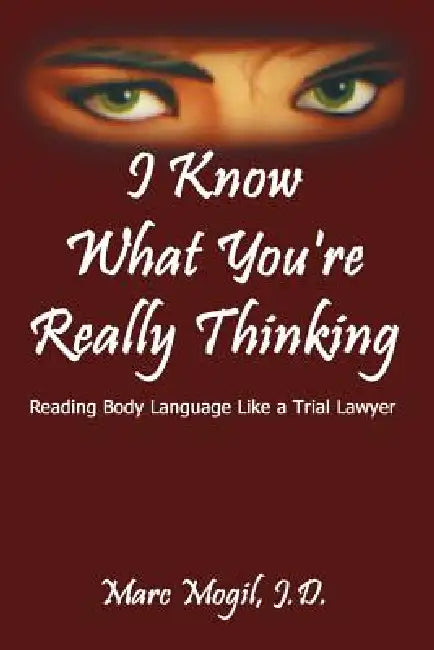 I Know What You're Really Thinking: Reading Body Language Like a Trial Lawyer by Marc Mogil