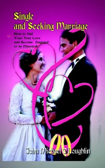 Single and Seeking Marriage: How to find Your True Love and Become Engaged to be Married! by John Michael O'Loughlin