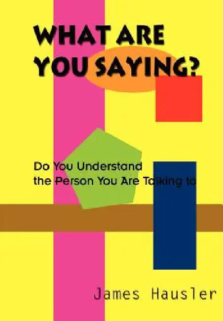 What Are You Saying?: Do You Understand the Person You Are Talking to by James Hausler