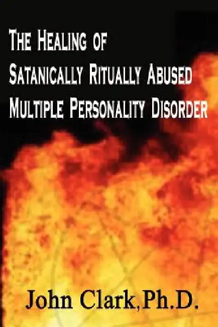 The Healing of Satanically Ritually Abused Multiple Personality Disorder by John Clark Ph. D.