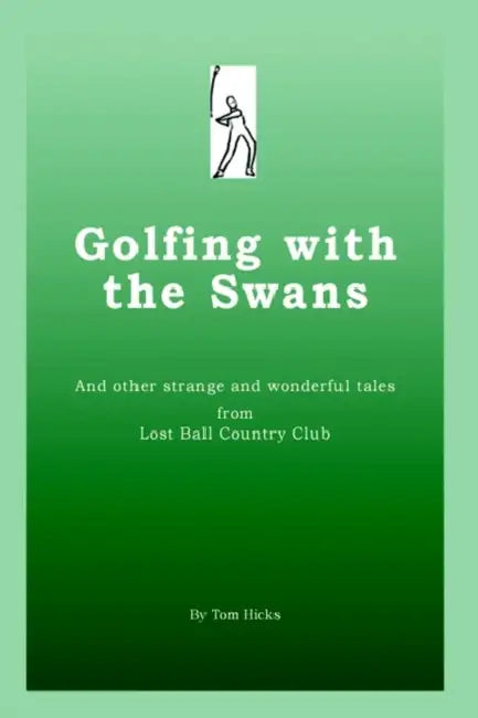 Golfing with the Swans: and other strange and wonderful tales from Lost Ball Country Club by Tom Hicks