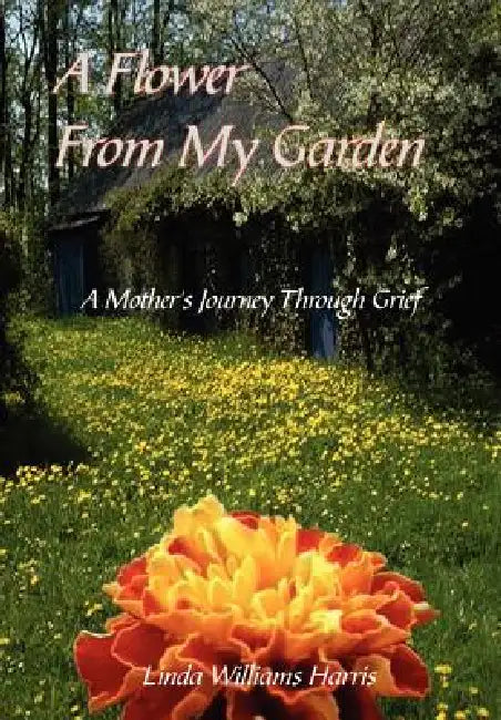 A Flower From My Garden: A Mother's Journey Through Grief by Linda Williams Harris