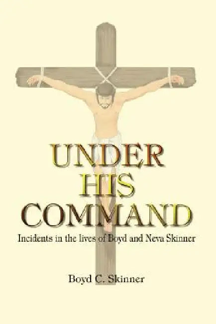 Under His Command: Incidents in the lives of Boyd and Neva Skinner by Boyd C. Skinner