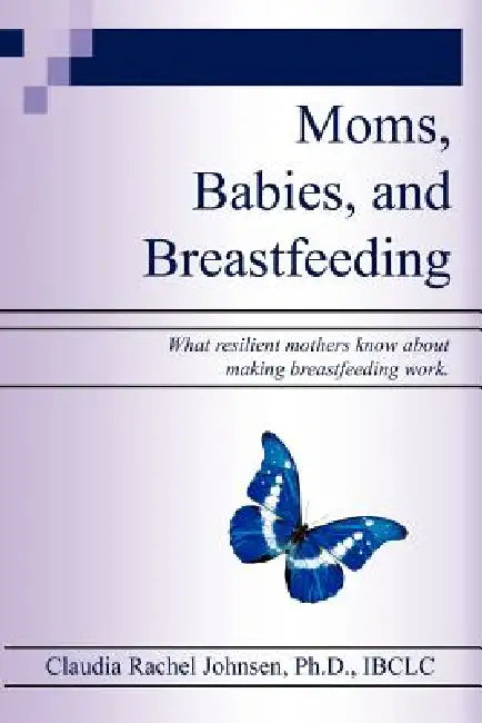 Moms, Babies, and Breastfeeding: What resilient mothers know about making breastfeeding work. by Claudia Rachel Johnsen Ph. D.