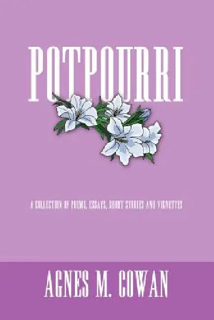 Potpourri: A Collection of Poems, Essays, Short Stories and Vignettes by Agnes M. Cowan