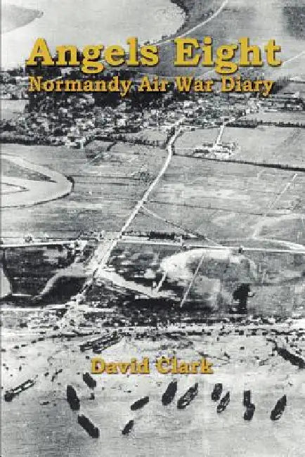 Angels Eight: Normandy Air War Diary by David Clark