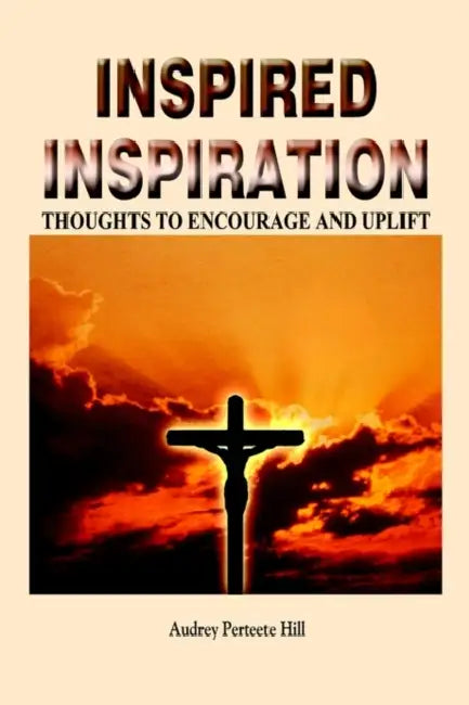 Inspired Inspiration: Thoughts to Encourage and Uplift by Audrey Perteete Hill