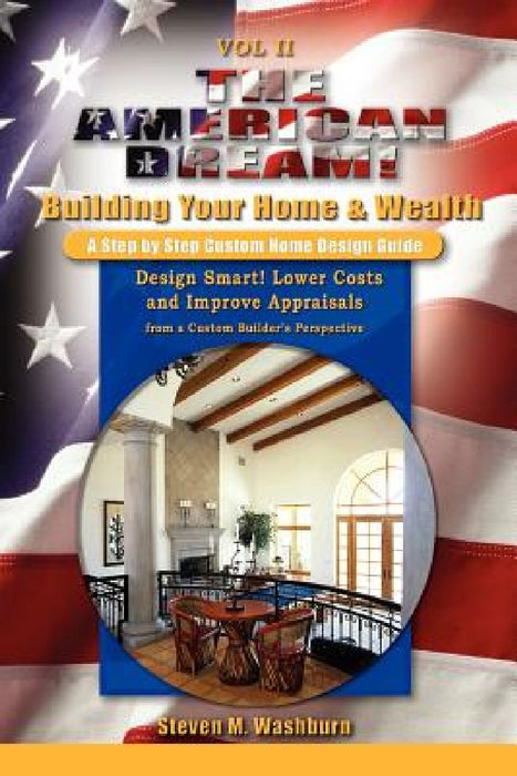 The American Dream! Build and Grow Rich! A Step by Step Custom Home Design Guide: Design Smart! Lower Costs and Improve Appraisals from a Custom Build by Steven M. Washburn