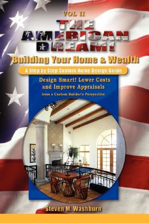 The American Dream! Build and Grow Rich! A Step by Step Custom Home Design Guide: Design Smart! Lower Costs and Improve Appraisals from a Custom Build by Steven M. Washburn