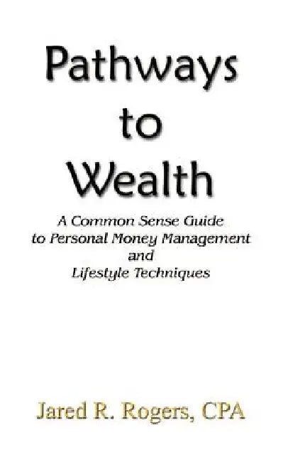 Pathways to Wealth: A Common Sense Guide to Personal Money Management and Lifestyle Techniques by Jared R. Rogers CPA