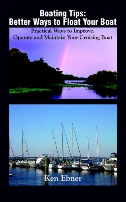 Boating Tips: Better Ways to Float Your Boat: Practical Ways to Improve, Operate and Maintain Your Cruising Boat by Ken Ebner