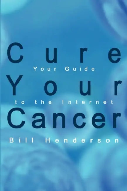 Cure Your Cancer: Your Guide to the Internet by Bill Henderson