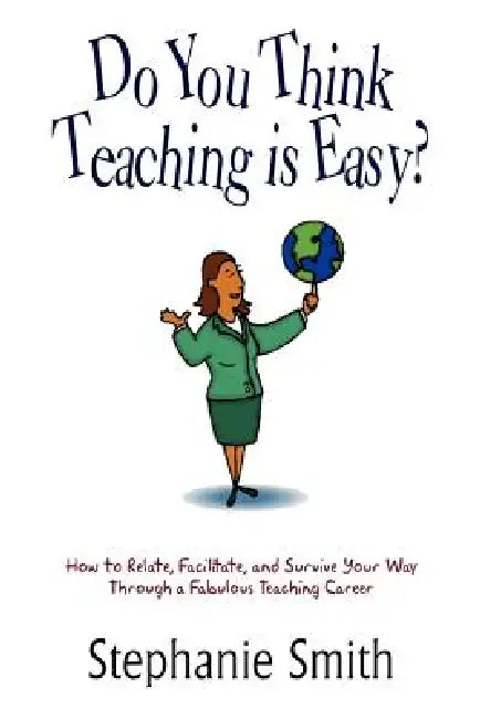 Do You Think Teaching is Easy?: How to Relate, Facilitate, and Survive Your Way Through a Fabulous Teaching Career by Stephanie Smith
