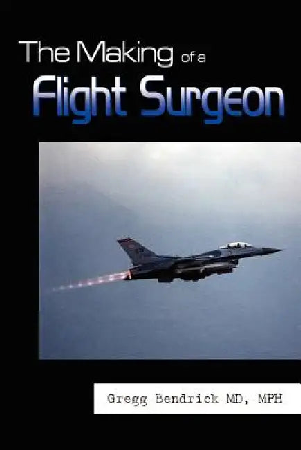 The Making of a Flight Surgeon by Gregg Bendrick Mph