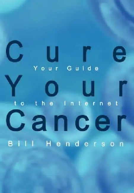 Cure Your Cancer: Your Guide to the Internet by Bill Henderson