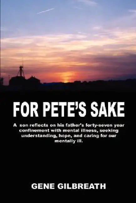 For Pete's Sake: A son reflects on his father's forty-seven year confinement with mental illness by Gene Gilbreath