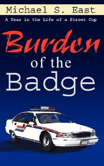Burden of the Badge: A Year in the Life of a Street Cop by Michael S. East