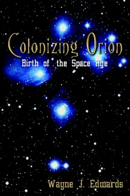 Colonizing Orion: Birth of the Space Age by Wayne J. Edwards