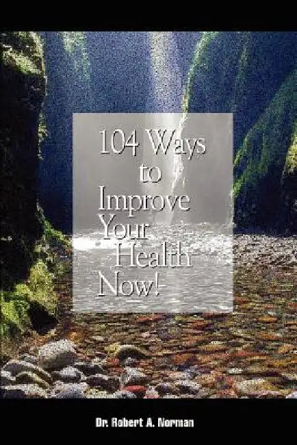 104 Ways to Improve Your Health Now! by Robert A. Norman