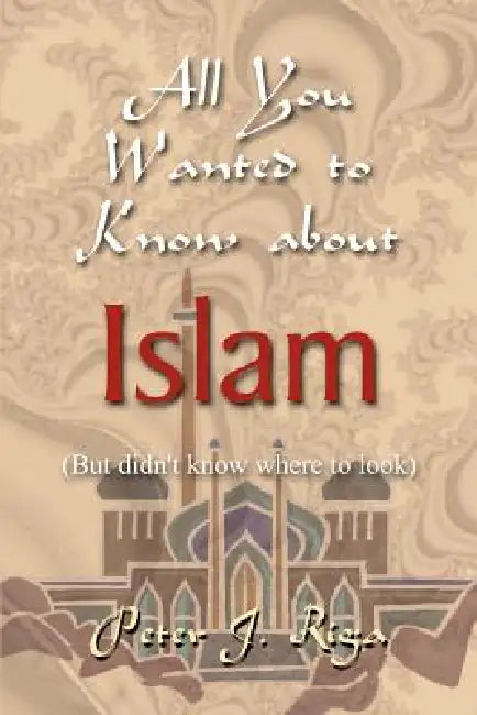 All You Wanted to Know about Islam (But didn't know where to look) by Peter J. Riga