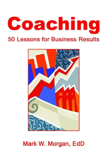 Coaching: 50 Lessons for Business Results by Mark W. Morgan Edd
