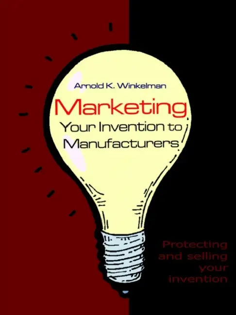 Marketing Your Invention to Manufacturers: Protecting and Selling Your Invention by Arnold K. Winkelman