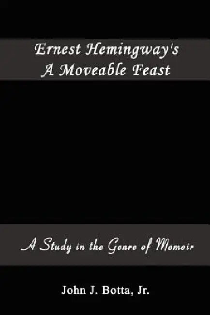 Ernest Hemingway's A Moveable Feast: A Study in the Genre of Memoir by Jr. Botta John J.