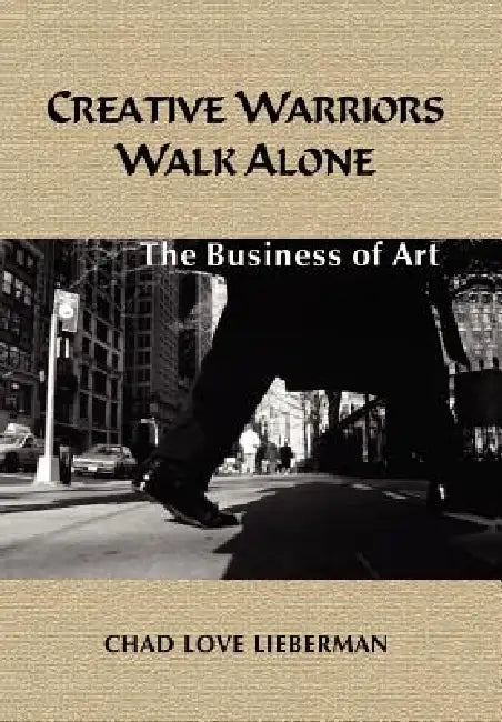 Creative Warriors Walk Alone: The Business of Art by Chad Love Lieberman