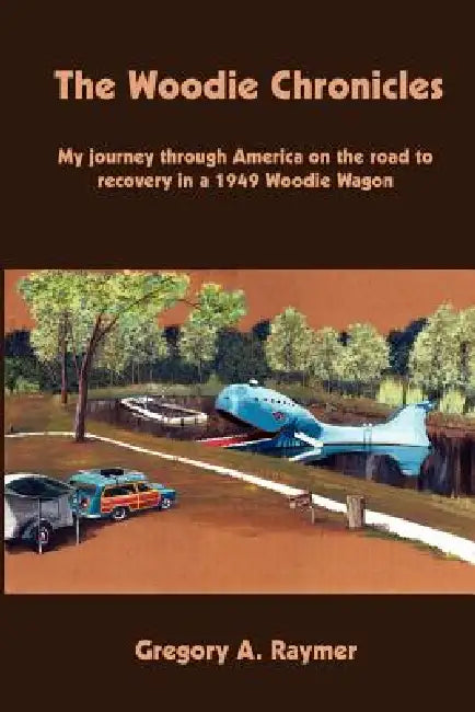The Woodie Chronicles: My journey through America on the road to recovery in a 1949 Woodie Wagon by Gregory A. Raymer