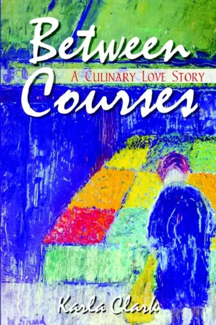 Between Courses: A Culinary Love Story by Karla Clark